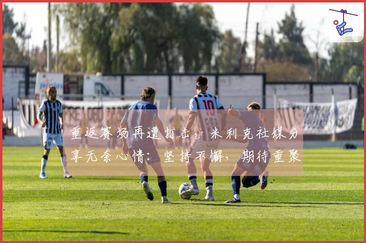 重返赛场再遭打击，米利克社媒分享无奈心情：坚持不懈，期待重聚
