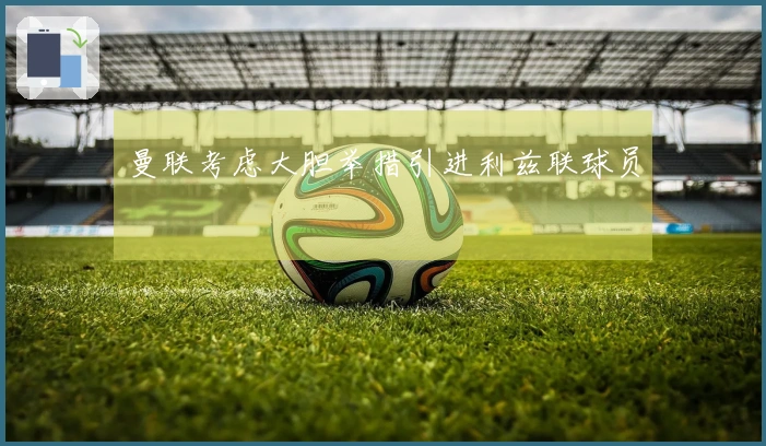 曼联考虑大胆举措引进利兹联球员