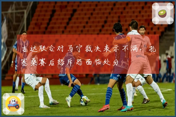 吉达联合对马宁裁决表示不满，孔塞桑赛后怒斥恐面临处分