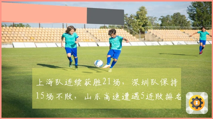 上海队连续获胜21场，深圳队保持15场不败，山东高速遭遇5连败排名第8