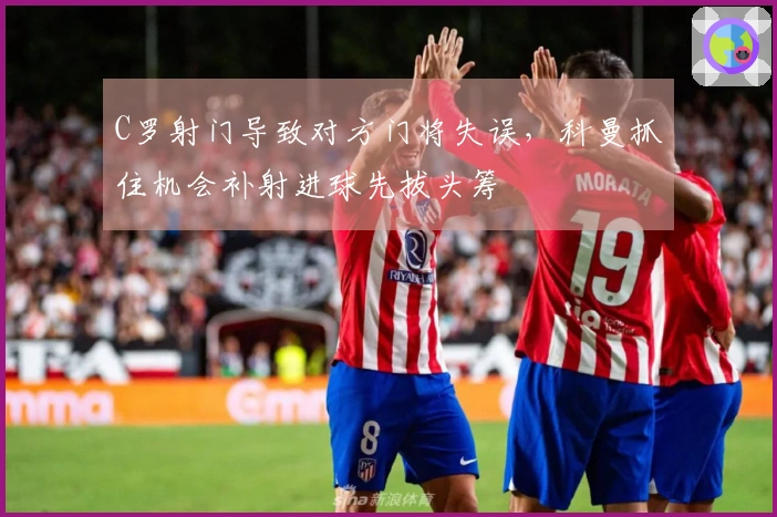 C罗射门导致对方门将失误，科曼抓住机会补射进球先拔头筹