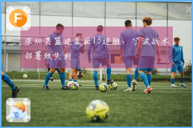 深圳男篮逆袭获15连胜，宁波战术部署致失利