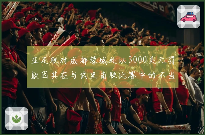 亚足联对成都蓉城处以3000美元罚款因其在与武里南联比赛中的不当行为