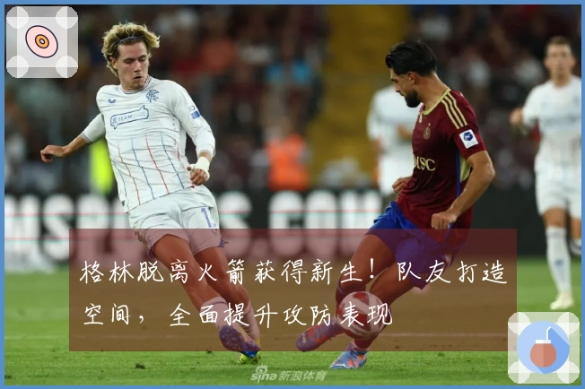 格林脱离火箭获得新生！队友打造空间，全面提升攻防表现