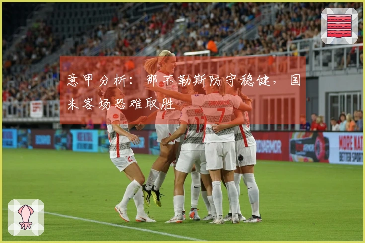 意甲分析：那不勒斯防守稳健，国米客场恐难取胜