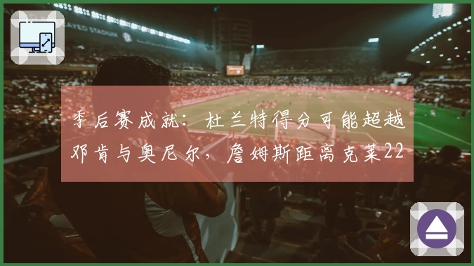 季后赛成就：杜兰特得分可能超越邓肯与奥尼尔，詹姆斯距离克莱22记三分
