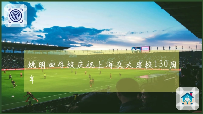 姚明回母校庆祝上海交大建校130周年