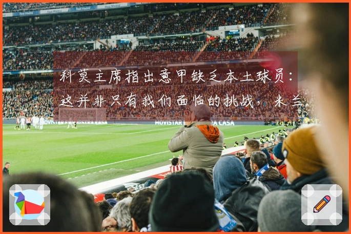 科莫主席指出意甲缺乏本土球员：这并非只有我们面临的挑战，米兰同样存在