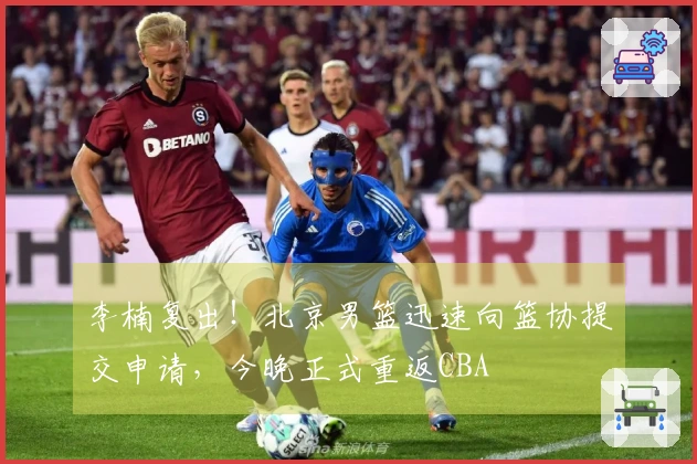 李楠复出！北京男篮迅速向篮协提交申请，今晚正式重返CBA