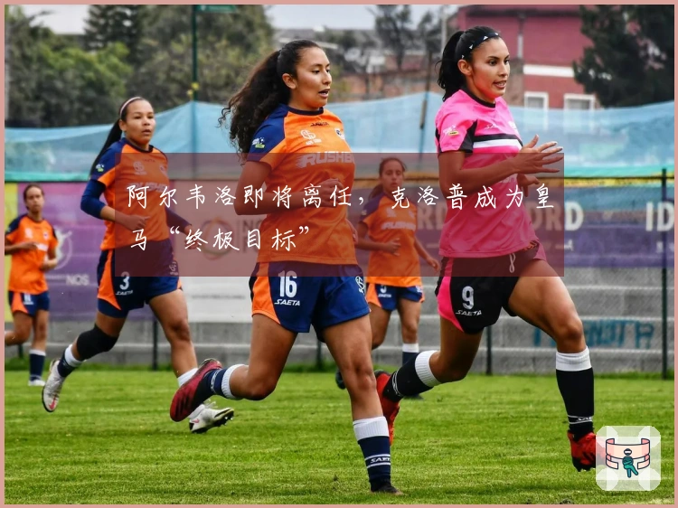 阿尔韦洛即将离任，克洛普成为皇马“终极目标”