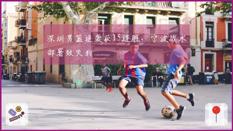 深圳男篮逆袭获15连胜，宁波战术部署致失利