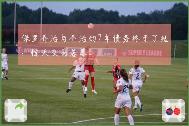 保罗乔治与乔治的7年债务终于了结，惊天交易落幕！