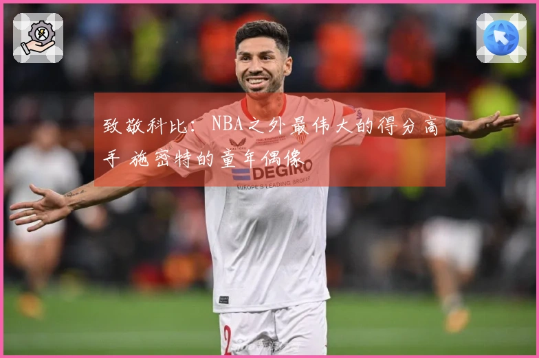 致敬科比：NBA之外最伟大的得分高手 施密特的童年偶像