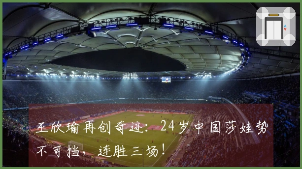 王欣瑜再创奇迹：24岁中国莎娃势不可挡，连胜三场！