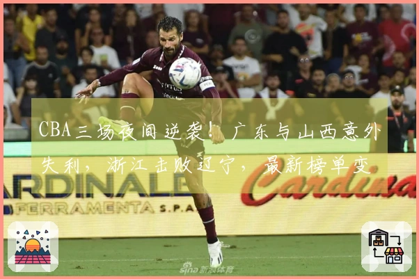 CBA三场夜间逆袭！广东与山西意外失利，浙江击败辽宁，最新榜单变动剧烈
