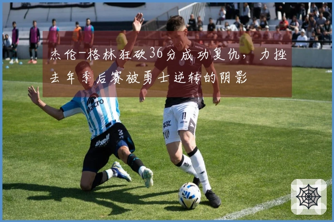 杰伦-格林狂砍36分成功复仇，力挫去年季后赛被勇士逆转的阴影