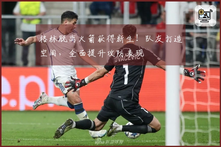格林脱离火箭获得新生！队友打造空间，全面提升攻防表现