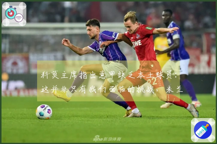 科莫主席指出意甲缺乏本土球员：这并非只有我们面临的挑战，米兰同样存在