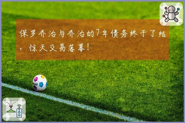 保罗乔治与乔治的7年债务终于了结，惊天交易落幕！