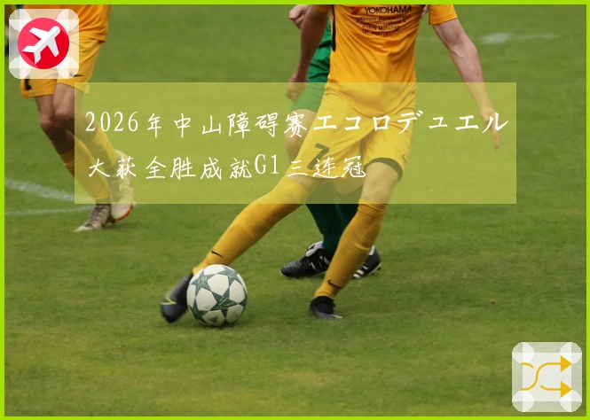 2026年中山障碍赛エコロデュエル大获全胜成就G1三连冠