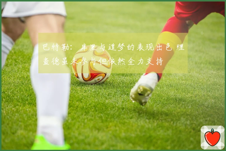 巴特勒：库里与追梦的表现出色 理查德虽未参与但依然全力支持