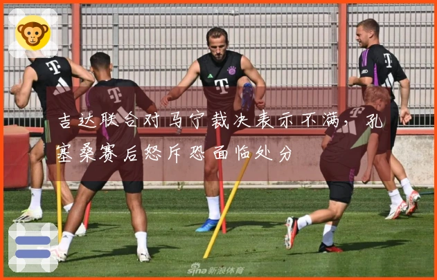 吉达联合对马宁裁决表示不满，孔塞桑赛后怒斥恐面临处分