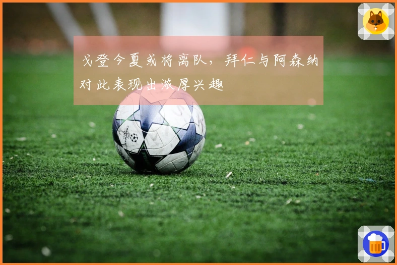 戈登今夏或将离队，拜仁与阿森纳对此表现出浓厚兴趣