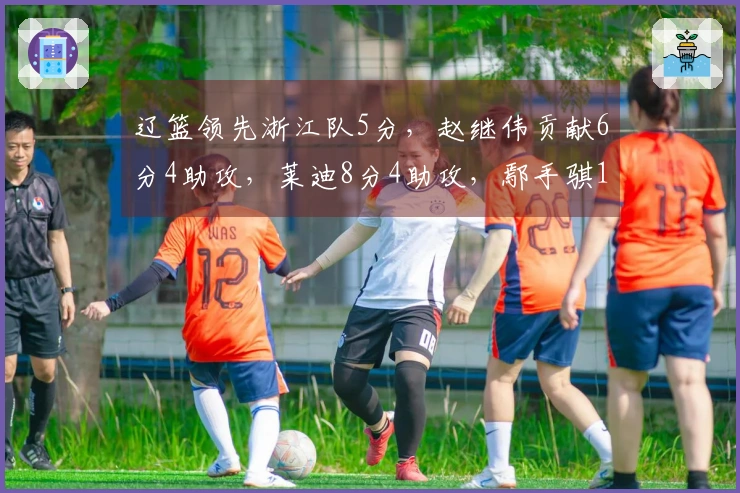 辽篮领先浙江队5分，赵继伟贡献6分4助攻，莱迪8分4助攻，鄢手骐1分2助攻，付豪3分2助攻