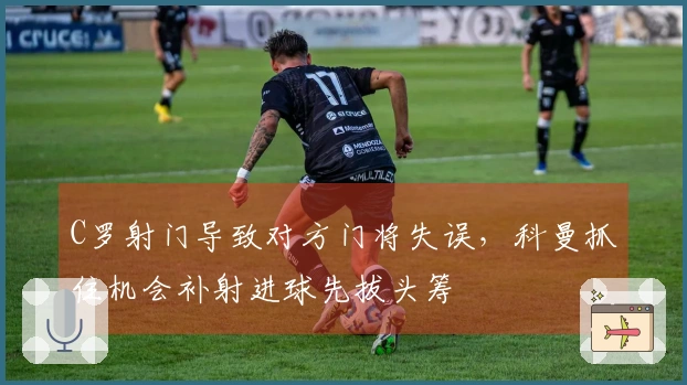 C罗射门导致对方门将失误，科曼抓住机会补射进球先拔头筹